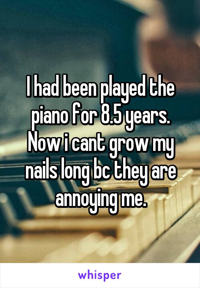 I had been played the piano for 8.5 years. Now i cant grow my nails long bc they are annoying me.