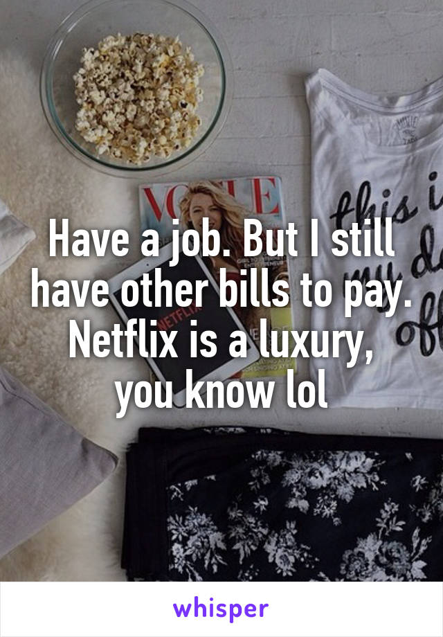 Have a job. But I still have other bills to pay.
Netflix is a luxury, you know lol