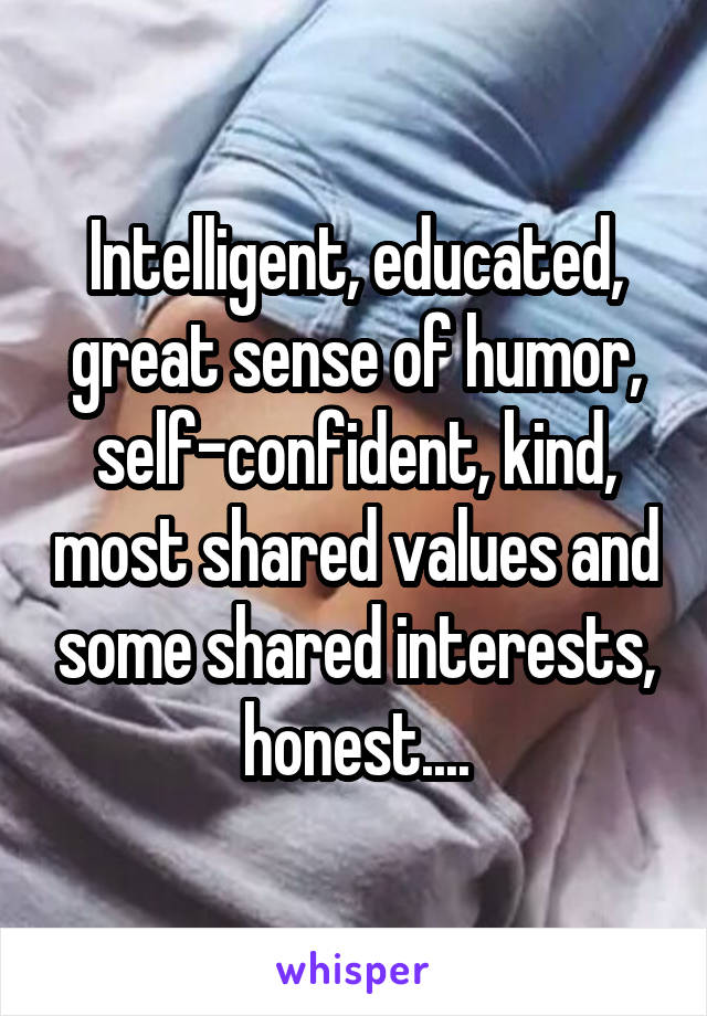 Intelligent, educated, great sense of humor, self-confident, kind, most shared values and some shared interests, honest....