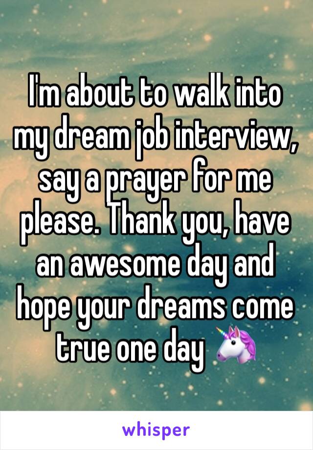 I'm about to walk into my dream job interview, say a prayer for me please. Thank you, have an awesome day and hope your dreams come true one day 🦄