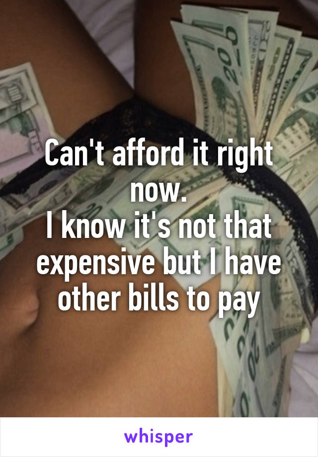 Can't afford it right now.
I know it's not that expensive but I have other bills to pay