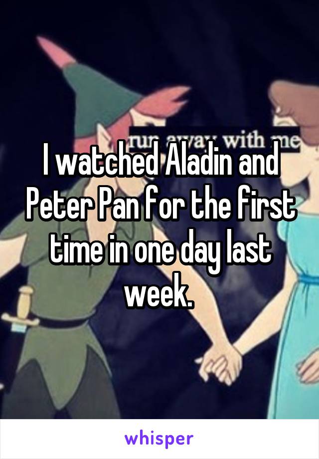 I watched Aladin and Peter Pan for the first time in one day last week. 