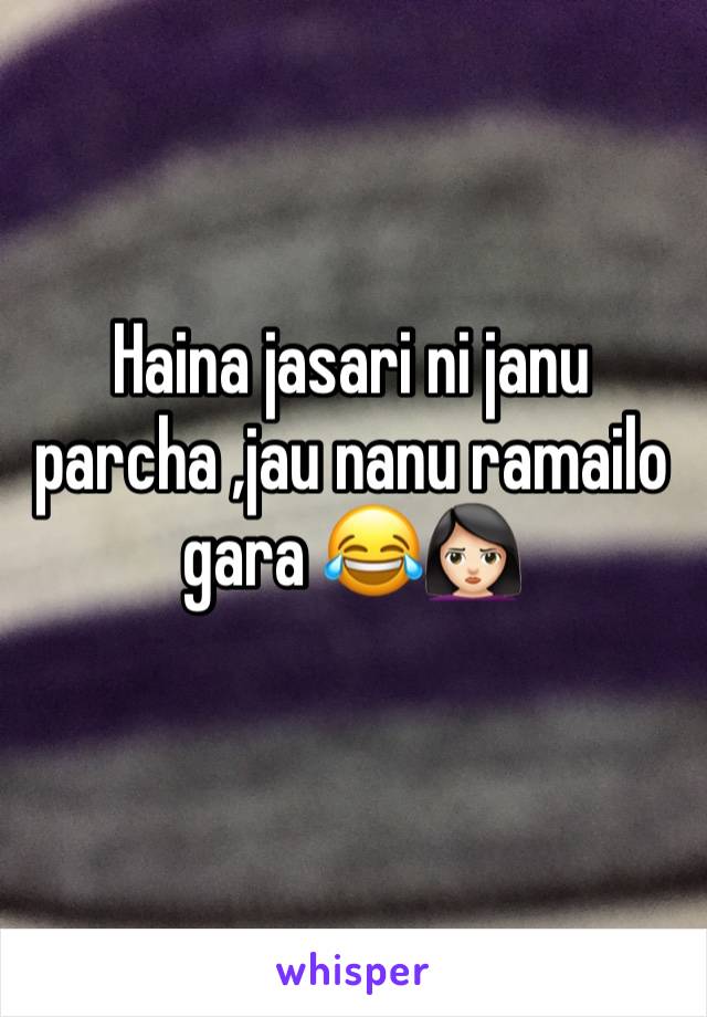 Haina jasari ni janu parcha ,jau nanu ramailo gara 😂🙎🏻