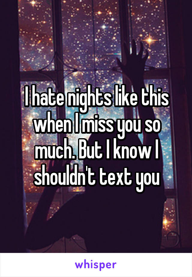 I hate nights like this when I miss you so much. But I know I shouldn't text you