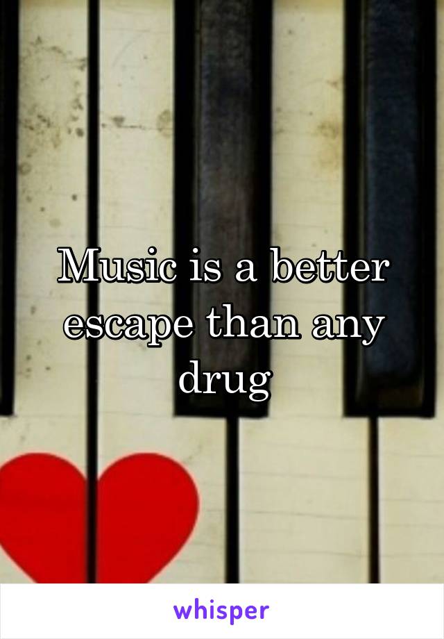 Music is a better escape than any drug