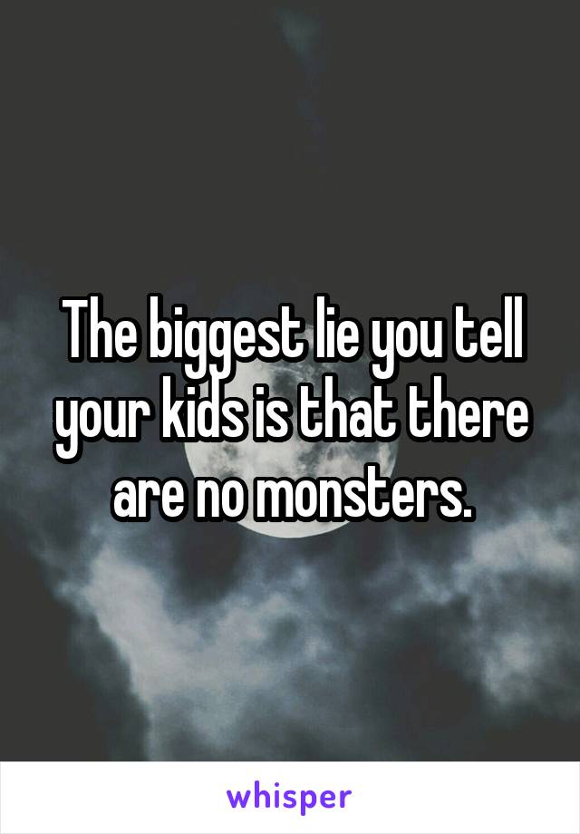 The biggest lie you tell your kids is that there are no monsters.