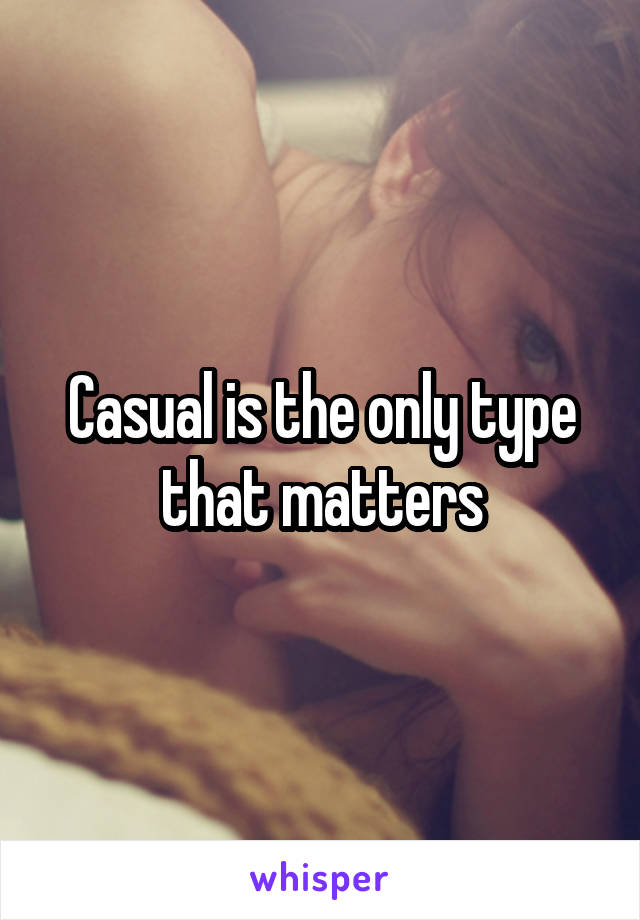 Casual is the only type that matters