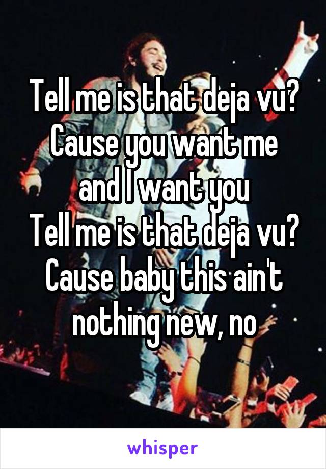 Tell me is that deja vu?
Cause you want me and I want you
Tell me is that deja vu?
Cause baby this ain't nothing new, no
