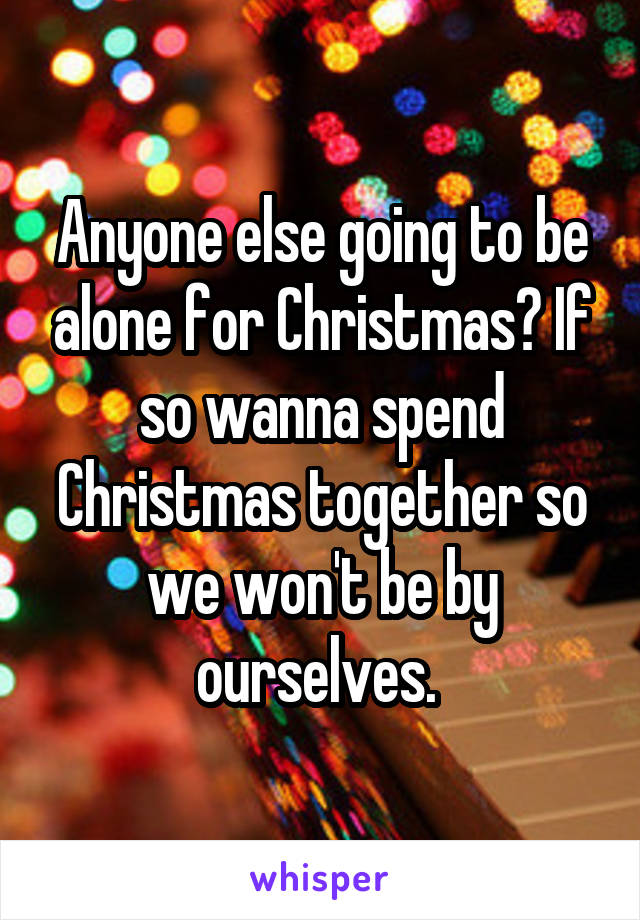 Anyone else going to be alone for Christmas? If so wanna spend Christmas together so we won't be by ourselves. 