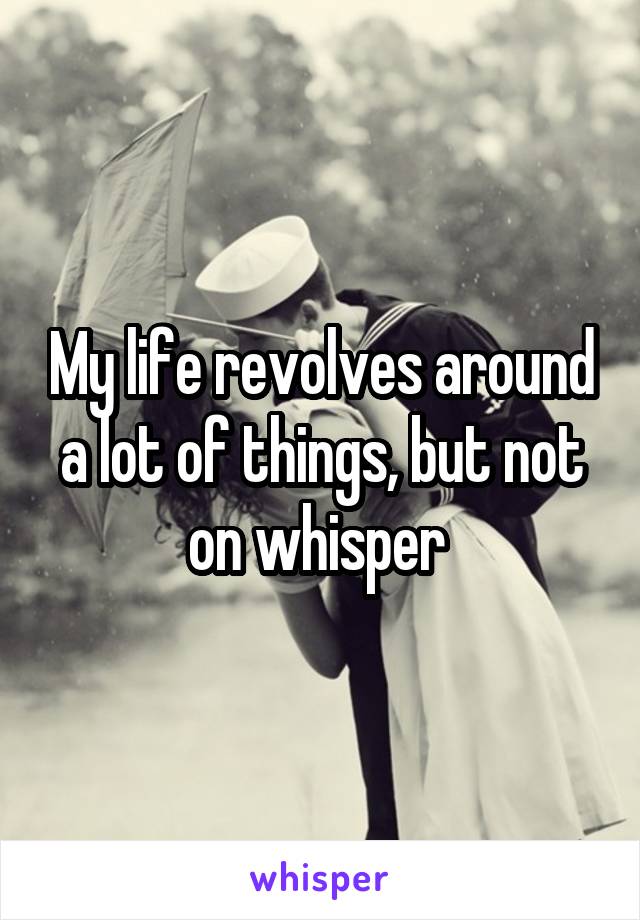 My life revolves around a lot of things, but not on whisper 