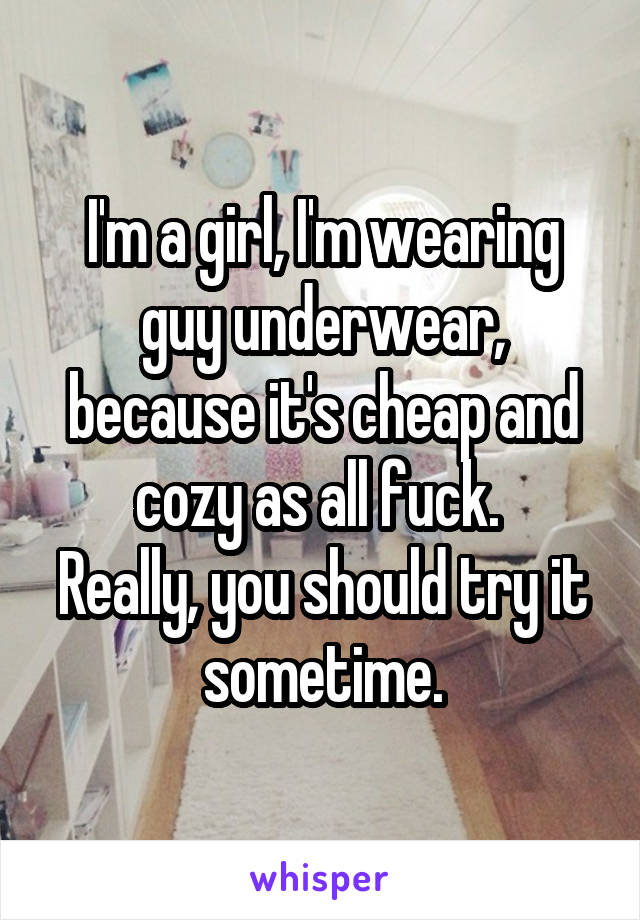 I'm a girl, I'm wearing guy underwear, because it's cheap and cozy as all fuck. 
Really, you should try it sometime.