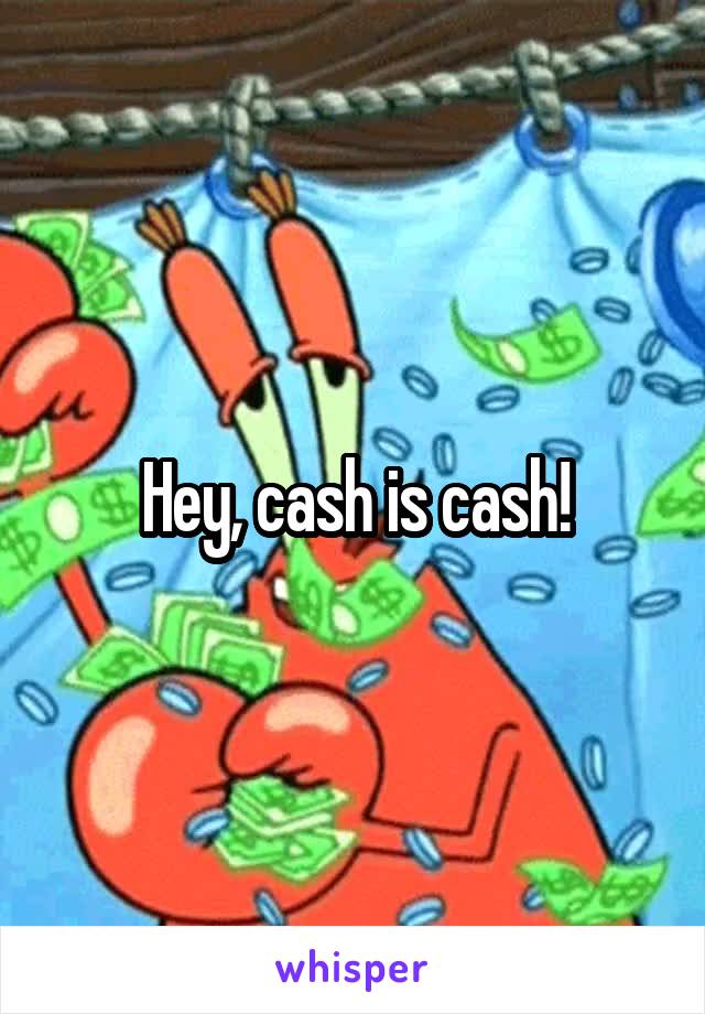 Hey, cash is cash!