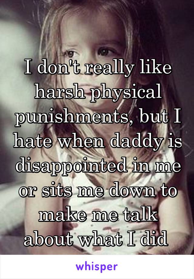 
I don't really like harsh physical punishments, but I hate when daddy is disappointed in me or sits me down to make me talk about what I did 