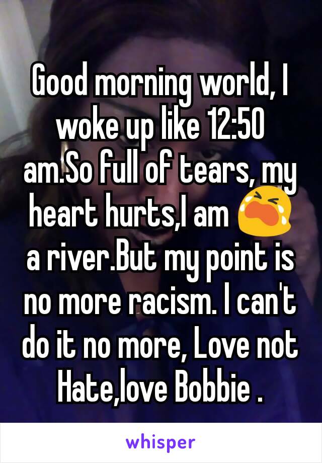 Good morning world, I woke up like 12:50 am.So full of tears, my heart hurts,I am 😭 a river.But my point is no more racism. I can't do it no more, Love not Hate,love Bobbie .