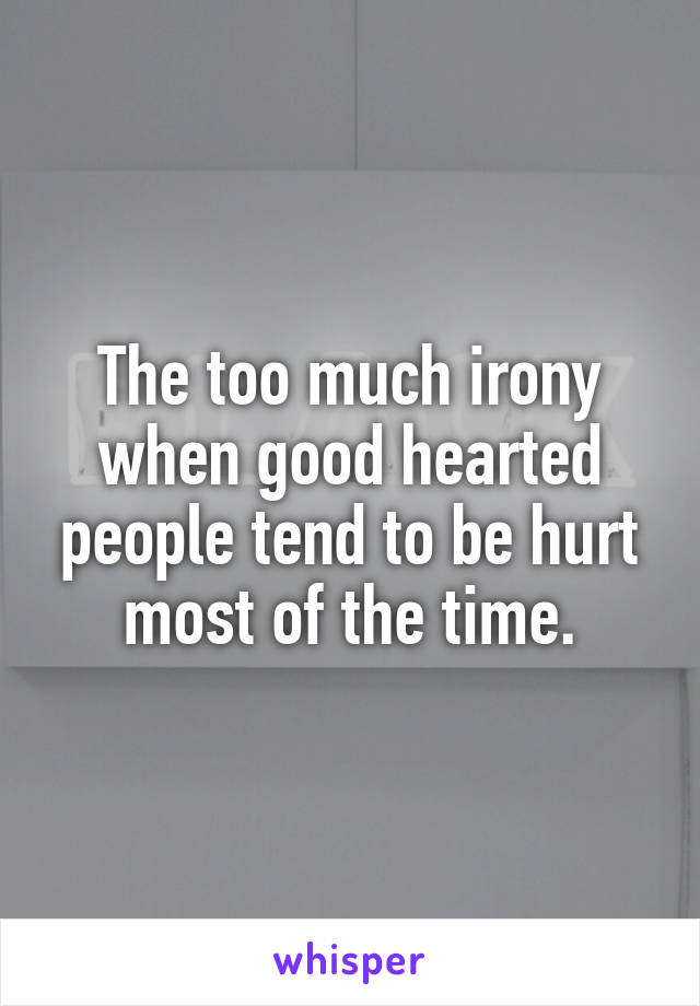 The too much irony when good hearted people tend to be hurt most of the time.