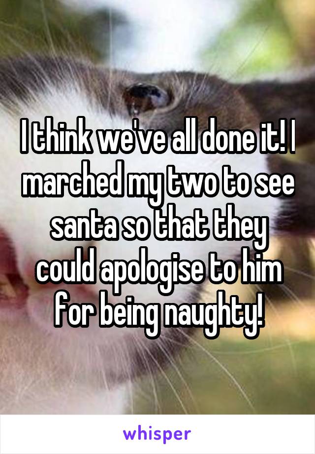 I think we've all done it! I marched my two to see santa so that they could apologise to him for being naughty!