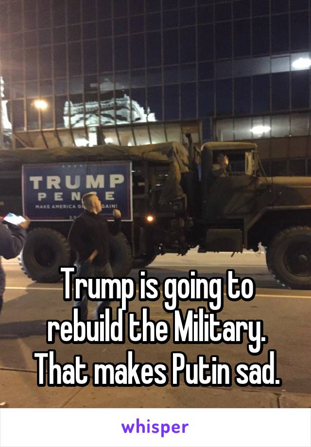 




Trump is going to rebuild the Military. That makes Putin sad.