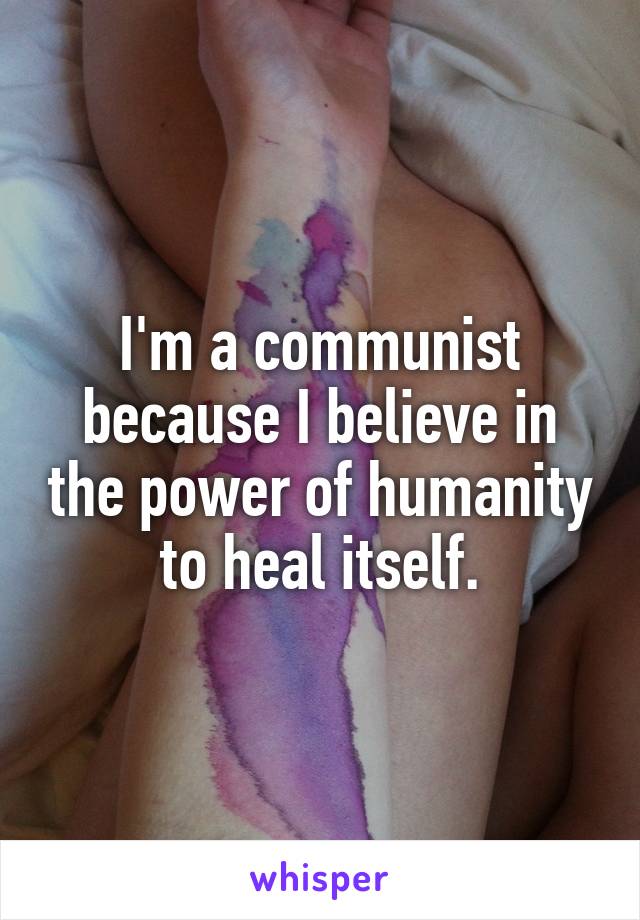 I'm a communist because I believe in the power of humanity to heal itself.
