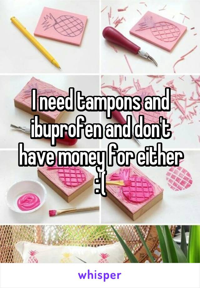 I need tampons and ibuprofen and don't have money for either :'(