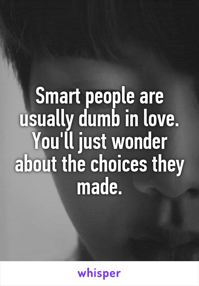 Smart people are usually dumb in love. You'll just wonder about the choices they made.