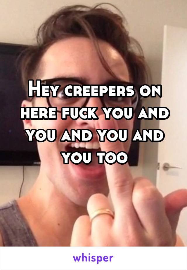 Hey creepers on here fuck you and you and you and you too
