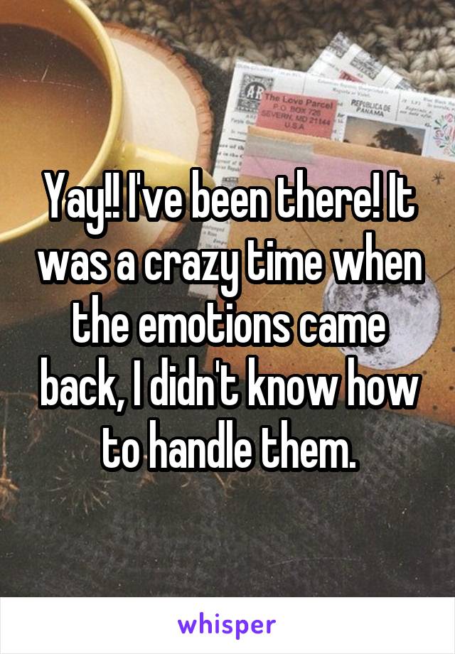 Yay!! I've been there! It was a crazy time when the emotions came back, I didn't know how to handle them.