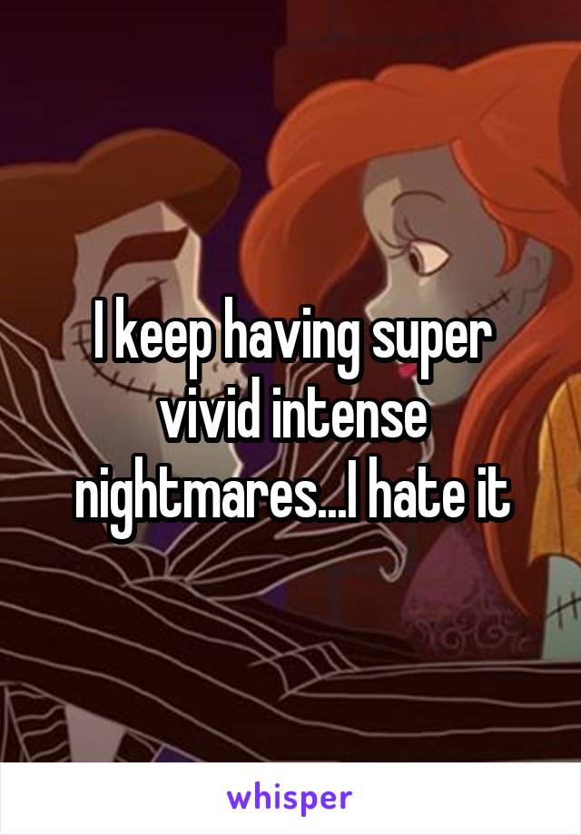 I keep having super vivid intense nightmares...I hate it