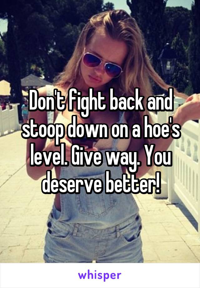 Don't fight back and stoop down on a hoe's level. Give way. You deserve better!