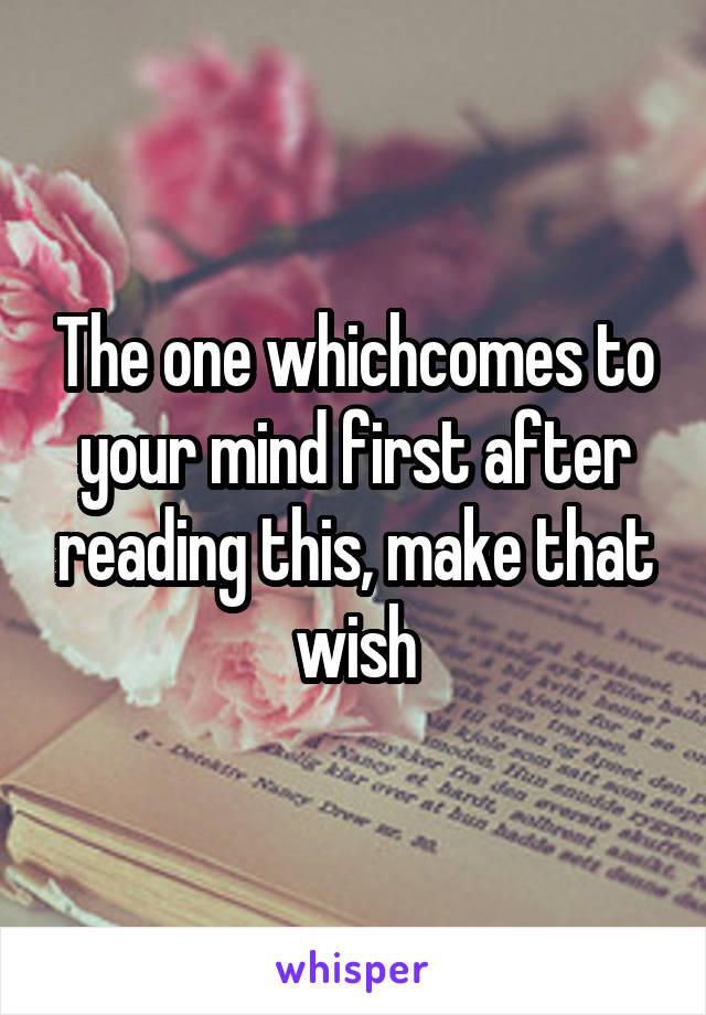 The one whichcomes to your mind first after reading this, make that wish