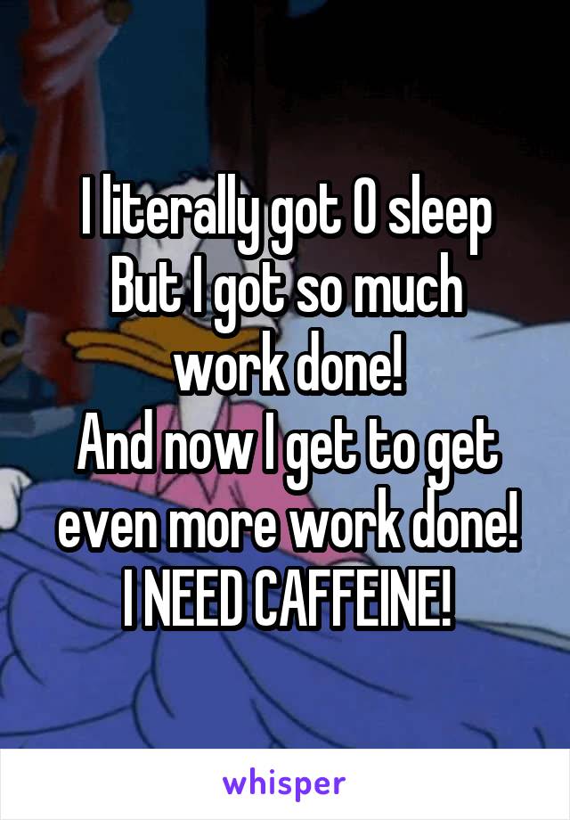 I literally got 0 sleep
But I got so much work done!
And now I get to get even more work done!
I NEED CAFFEINE!