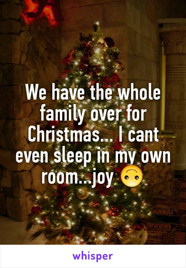 We have the whole family over for Christmas... I cant even sleep in my own room...joy 🙃