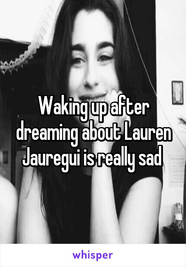 Waking up after dreaming about Lauren Jauregui is really sad 