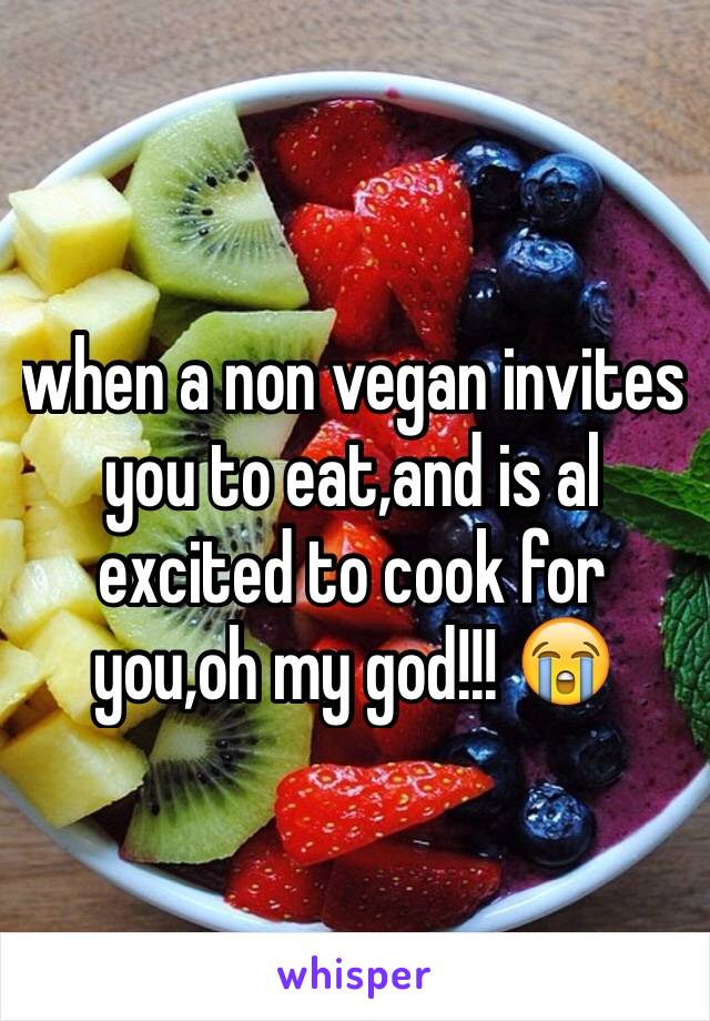 when a non vegan invites you to eat,and is al excited to cook for you,oh my god!!! 😭 