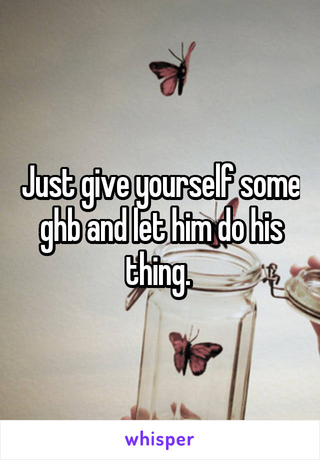 Just give yourself some ghb and let him do his thing. 