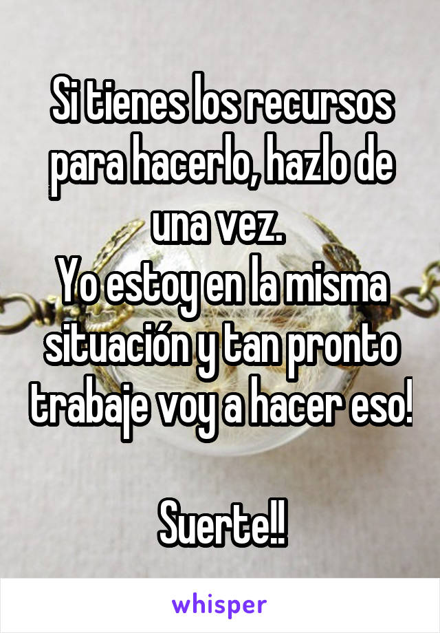 Si tienes los recursos para hacerlo, hazlo de una vez. 
Yo estoy en la misma situación y tan pronto trabaje voy a hacer eso! 
Suerte!!