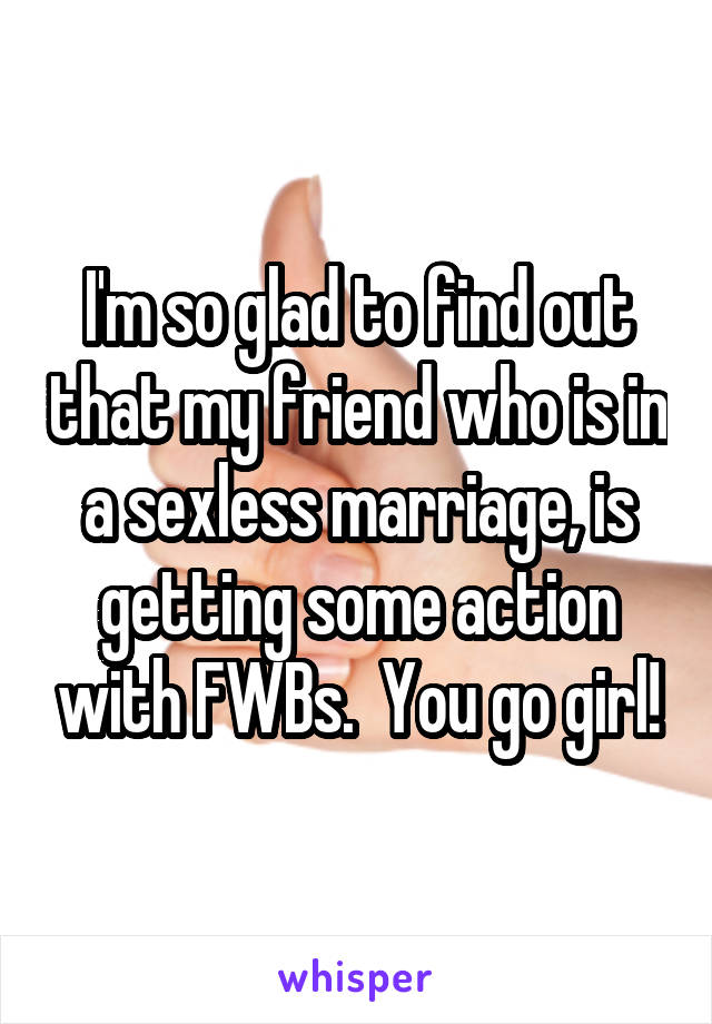 I'm so glad to find out that my friend who is in a sexless marriage, is getting some action with FWBs.  You go girl!