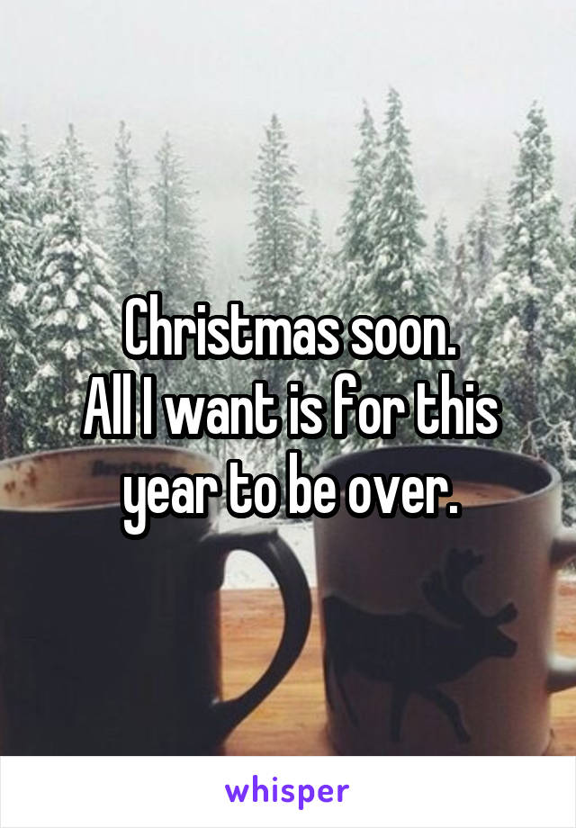 Christmas soon.
All I want is for this year to be over.