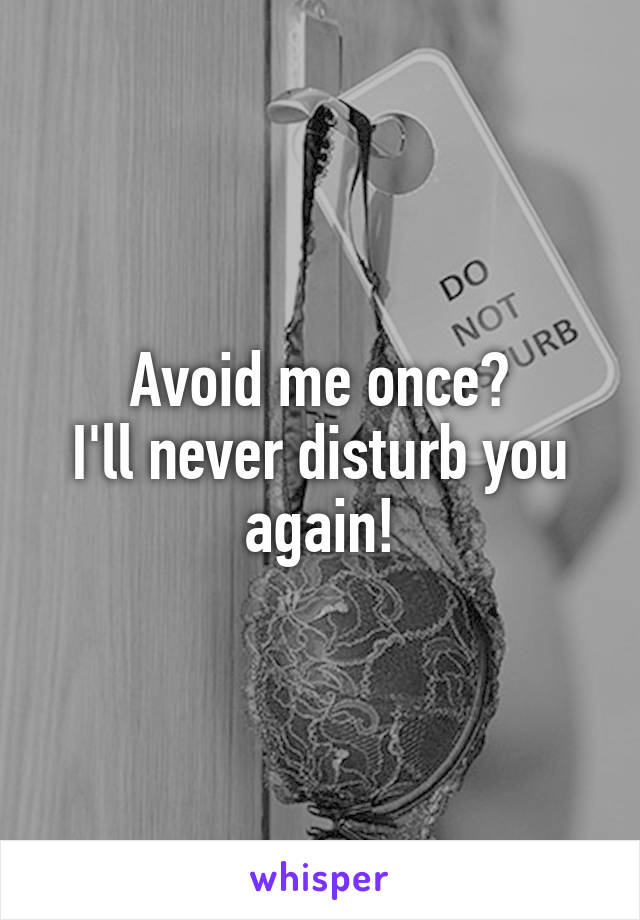 Avoid me once?
I'll never disturb you again!