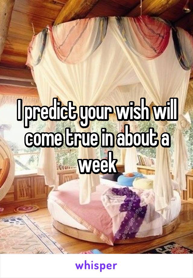 I predict your wish will come true in about a week