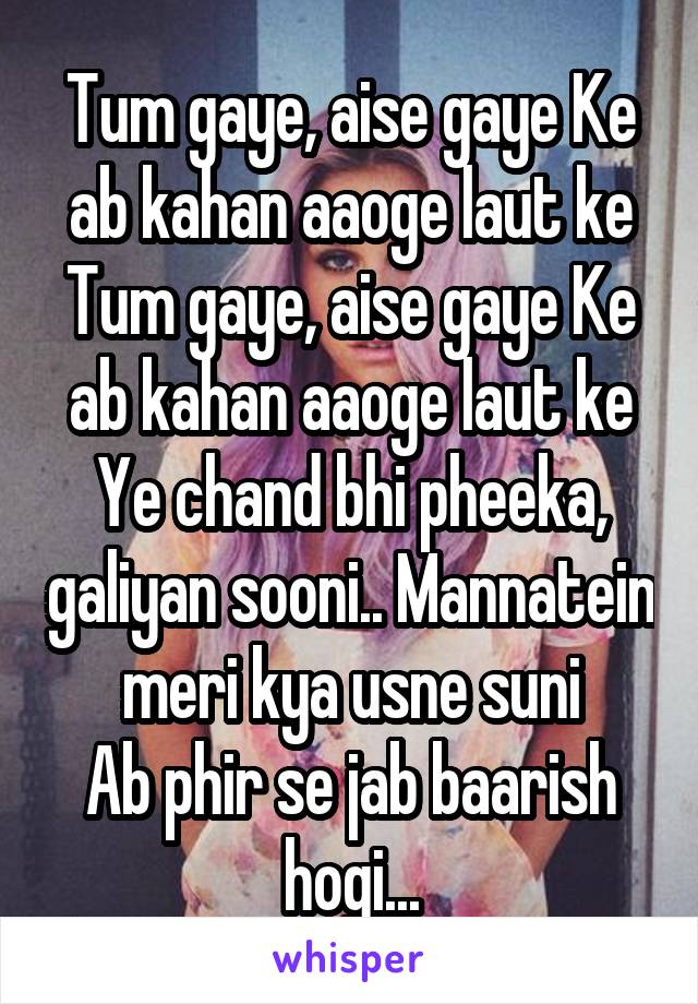 Tum gaye, aise gaye Ke ab kahan aaoge laut ke
Tum gaye, aise gaye Ke ab kahan aaoge laut ke
Ye chand bhi pheeka, galiyan sooni.. Mannatein meri kya usne suni
Ab phir se jab baarish hogi...