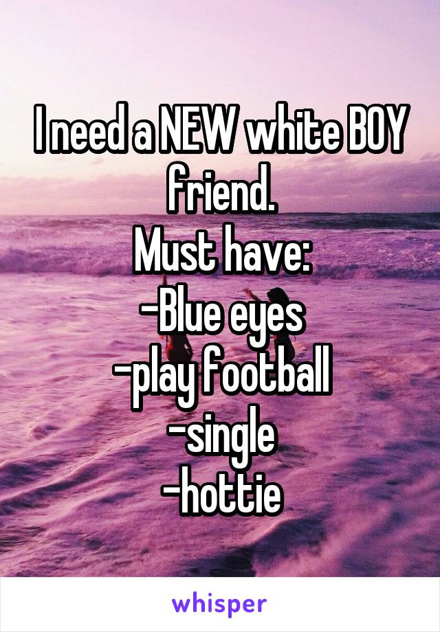 I need a NEW white BOY friend.
Must have:
-Blue eyes
-play football
-single
-hottie