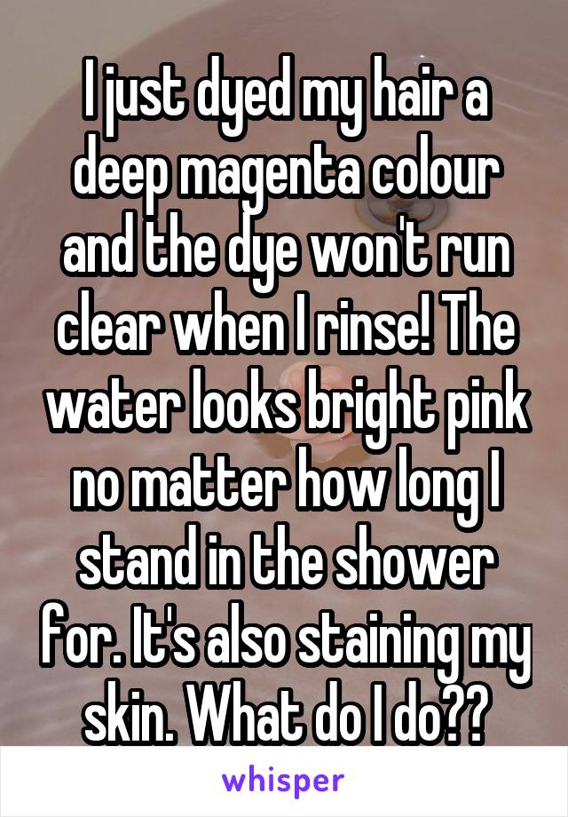 I just dyed my hair a deep magenta colour and the dye won't run clear when I rinse! The water looks bright pink no matter how long I stand in the shower for. It's also staining my skin. What do I do??