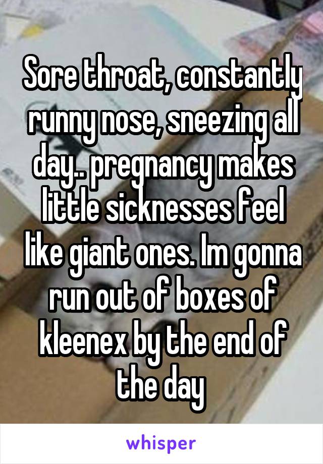 Sore throat, constantly runny nose, sneezing all day.. pregnancy makes little sicknesses feel like giant ones. Im gonna run out of boxes of kleenex by the end of the day 