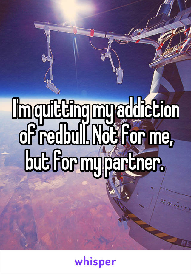 I'm quitting my addiction of redbull. Not for me, but for my partner. 