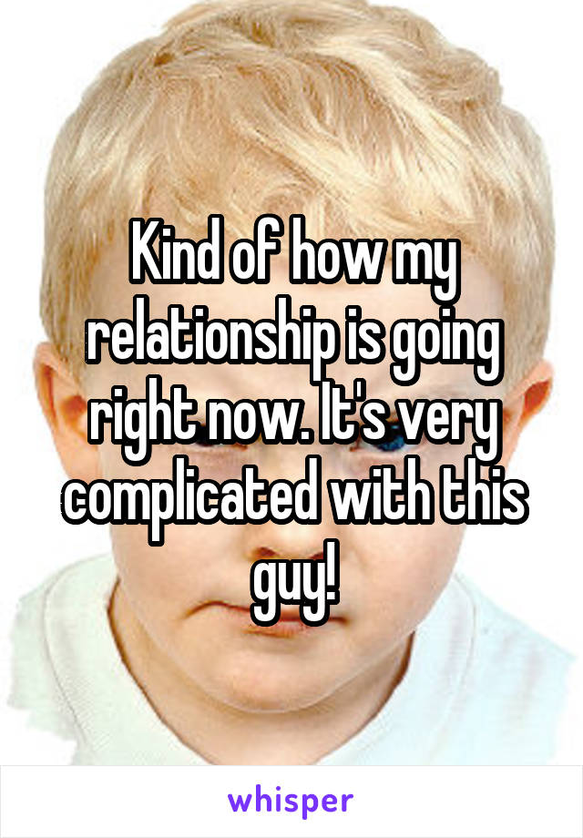 Kind of how my relationship is going right now. It's very complicated with this guy!