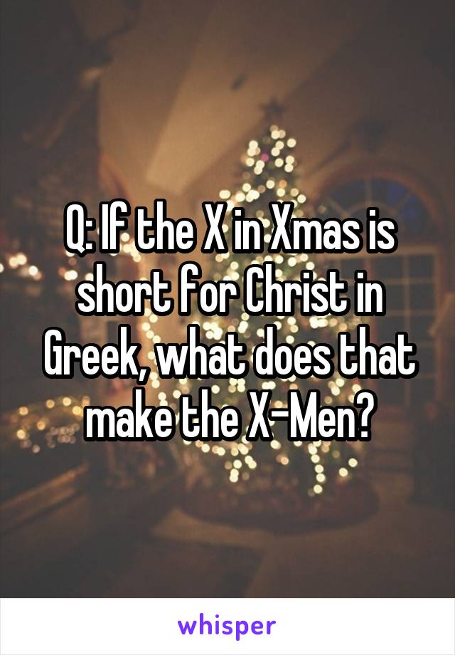 Q: If the X in Xmas is short for Christ in Greek, what does that make the X-Men?