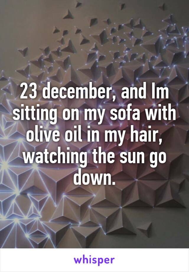 23 december, and Im sitting on my sofa with olive oil in my hair, watching the sun go down.