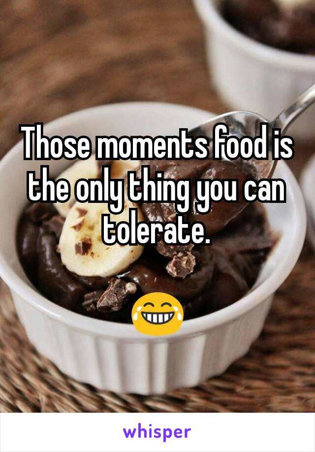 Those moments food is the only thing you can tolerate.

😂