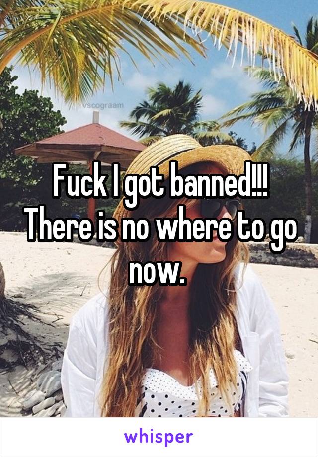 Fuck I got banned!!! There is no where to go now. 