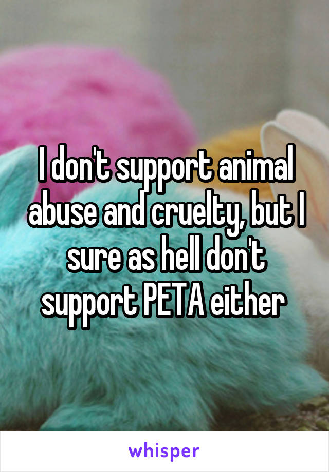 I don't support animal abuse and cruelty, but I sure as hell don't support PETA either 